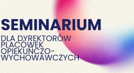 Seminarium pn.: „Tworzenie bezpiecznego środowiska w pieczy zastępczej - czyli jak budować mechanizmy przeciwdziałania wykorzystywania seksualnego”.